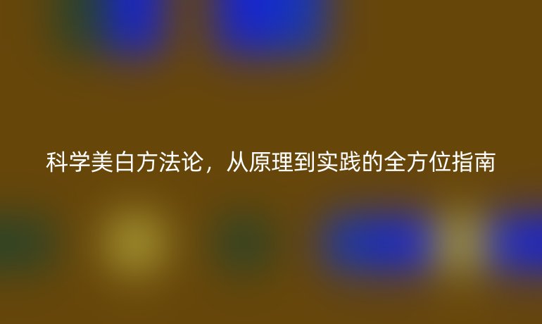 科學(xué)美白方法論，從原理到實(shí)踐的全方位指南