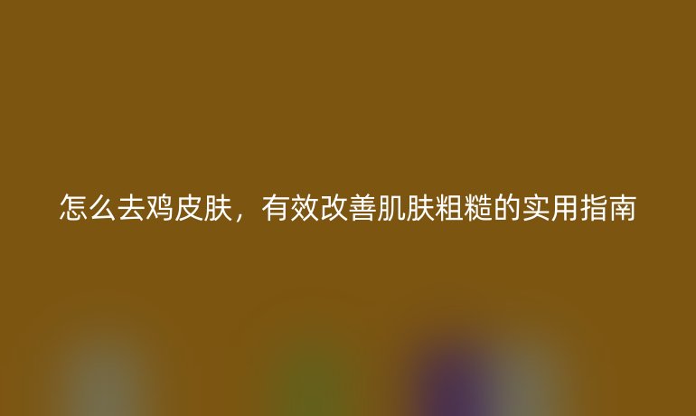 怎么去雞皮膚，有效改善肌膚粗糙的實用指南