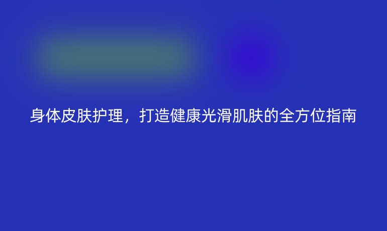 身體皮膚護(hù)理，打造健康光滑肌膚的全方位指南