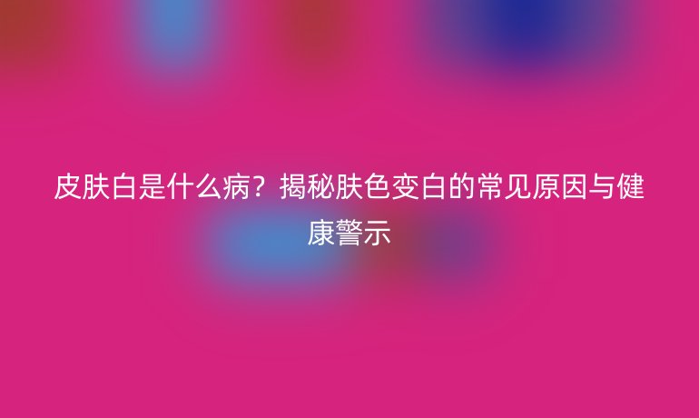 皮膚白是什么??？揭秘膚色變白的常見原因與健康警示
