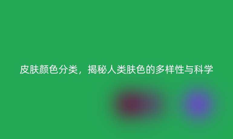 皮膚顏色分類，揭秘人類膚色的多樣性與科學(xué)