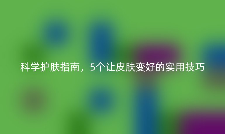 科學(xué)護(hù)膚指南，5個(gè)讓皮膚變好的實(shí)用技巧