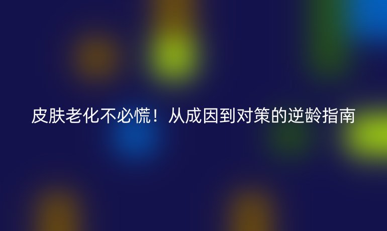 皮膚老化不必慌！從成因到對策的逆齡指南