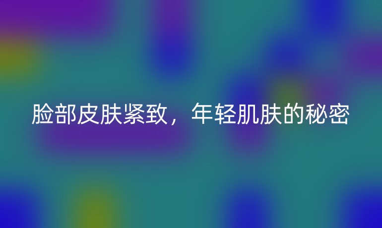 臉部皮膚緊致，年輕肌膚的秘密
