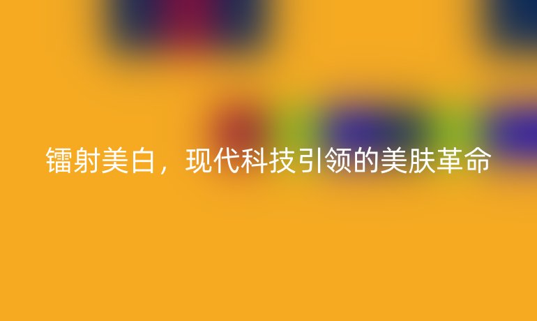鐳射美白，現(xiàn)代科技引領(lǐng)的美膚革命