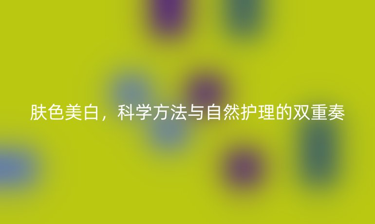 膚色美白，科學(xué)方法與自然護理的雙重奏