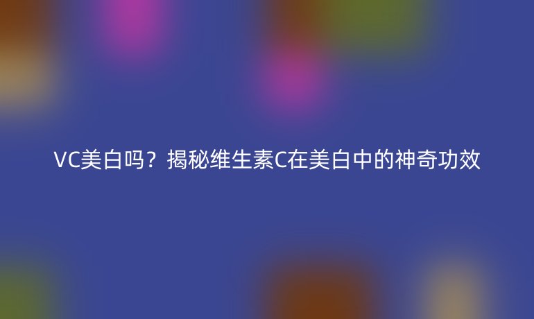 VC美白嗎？揭秘維生素C在美白中的神奇功效
