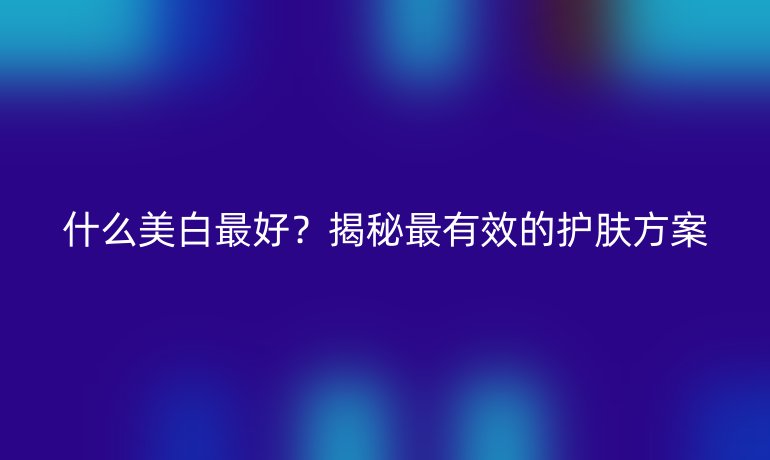 什么美白最好？揭秘最有效的護膚方案