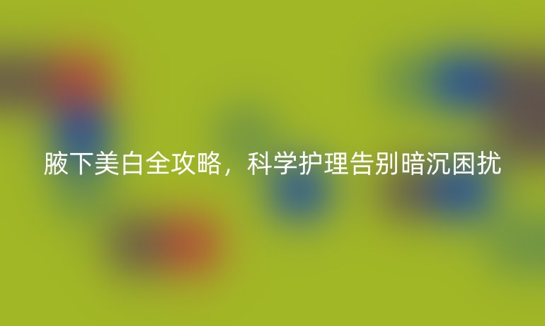 腋下美白全攻略,科學護理告別暗沉困擾