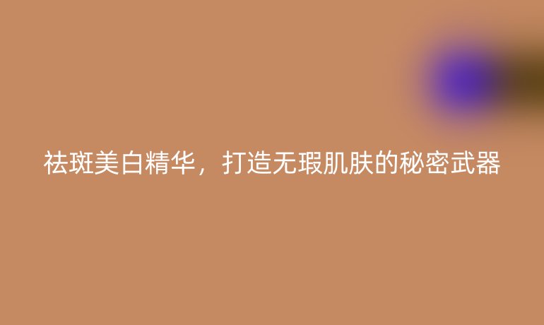 祛斑美白精華，打造無瑕肌膚的秘密武器