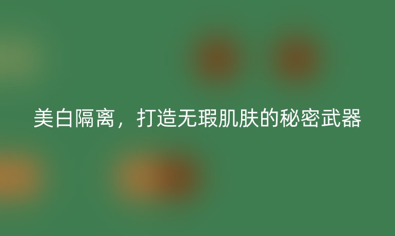 美白隔離，打造無(wú)瑕肌膚的秘密武器