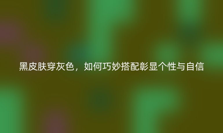 黑皮膚穿灰色，如何巧妙搭配彰顯個性與自信