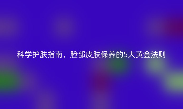 科學(xué)護(hù)膚指南，臉部皮膚保養(yǎng)的5大黃金法則