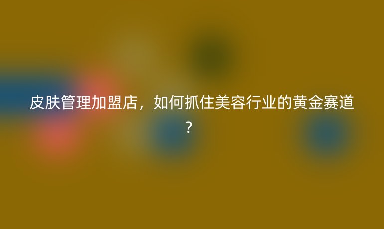 皮膚管理加盟店，如何抓住美容行業(yè)的黃金賽道？