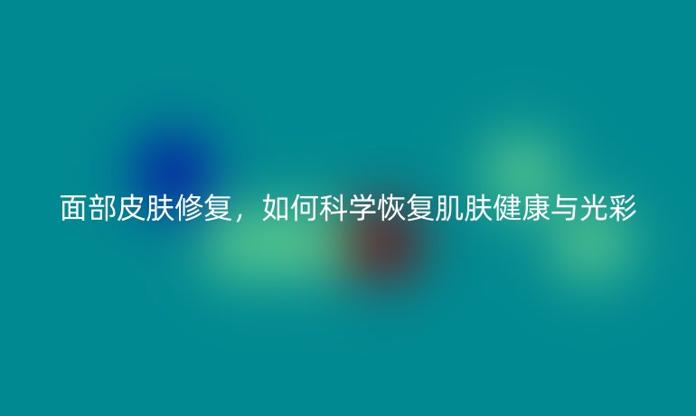 面部皮膚修復(fù)，如何科學(xué)恢復(fù)肌膚健康與光彩