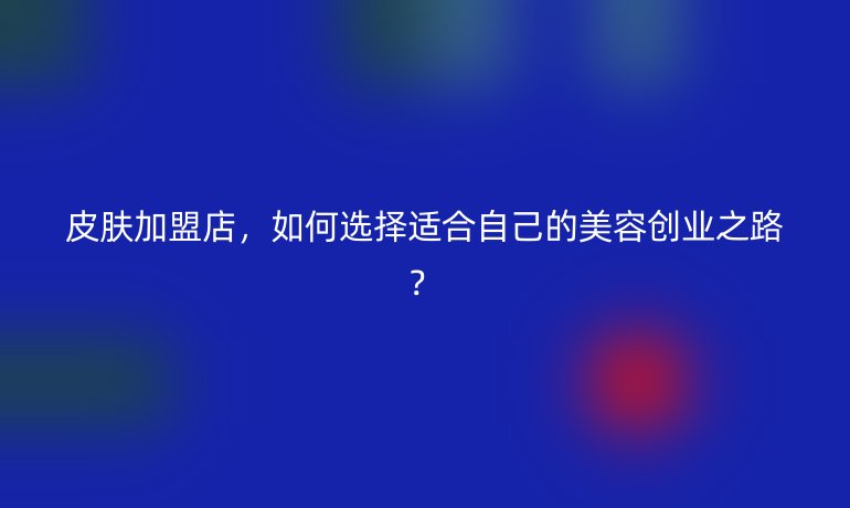 皮膚加盟店，如何選擇適合自己的美容創(chuàng)業(yè)之路？