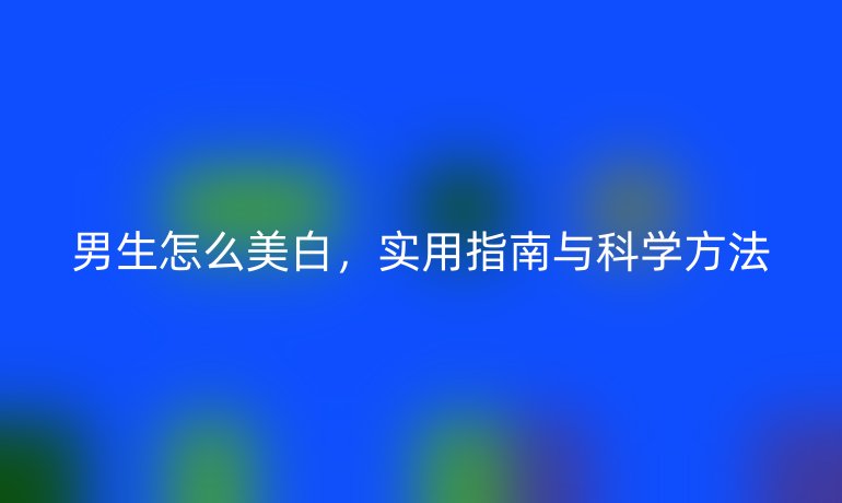 男生怎么美白，實(shí)用指南與科學(xué)方法
