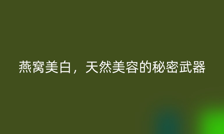 燕窩美白，天然美容的秘密武器