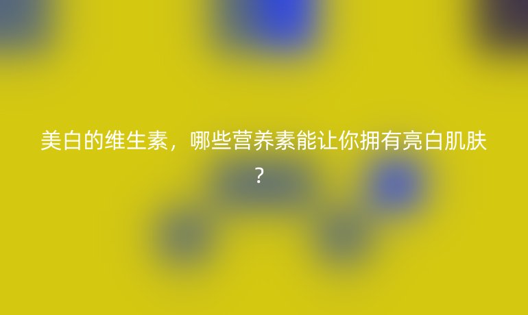 美白的維生素，哪些營(yíng)養(yǎng)素能讓你擁有亮白肌膚？
