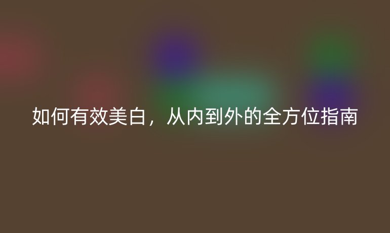 如何有效美白，從內(nèi)到外的全方位指南