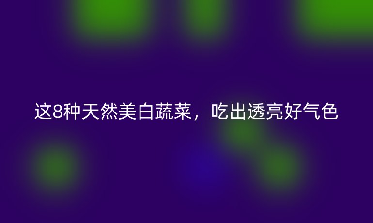 這8種天然美白蔬菜，吃出透亮好氣色