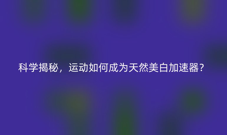 科學(xué)揭秘，運(yùn)動(dòng)如何成為天然美白加速器？