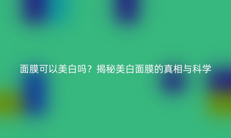 面膜可以美白嗎？揭秘美白面膜的真相與科學(xué)