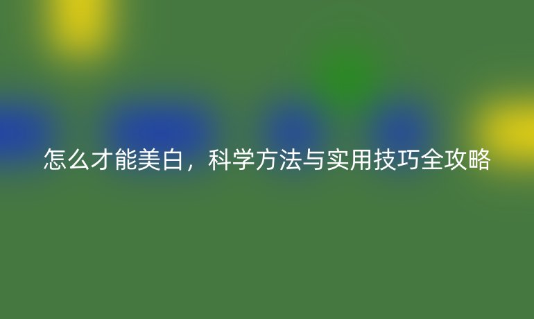 怎么才能美白，科學(xué)方法與實(shí)用技巧全攻略