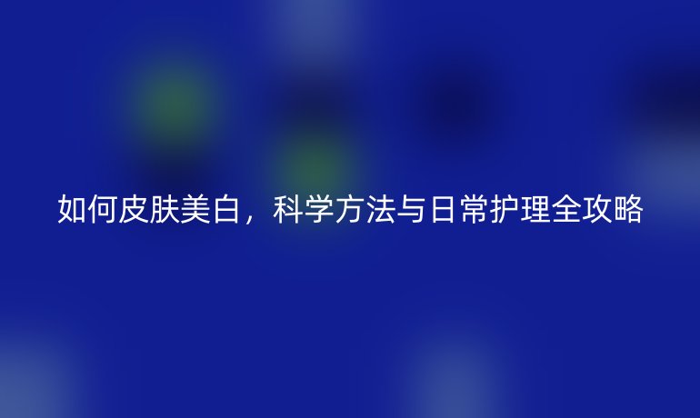 如何皮膚美白，科學(xué)方法與日常護(hù)理全攻略