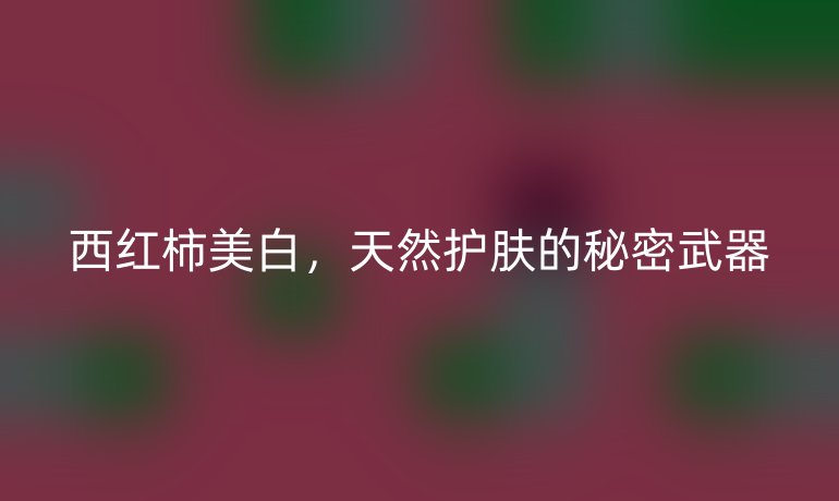 西紅柿美白，天然護(hù)膚的秘密武器