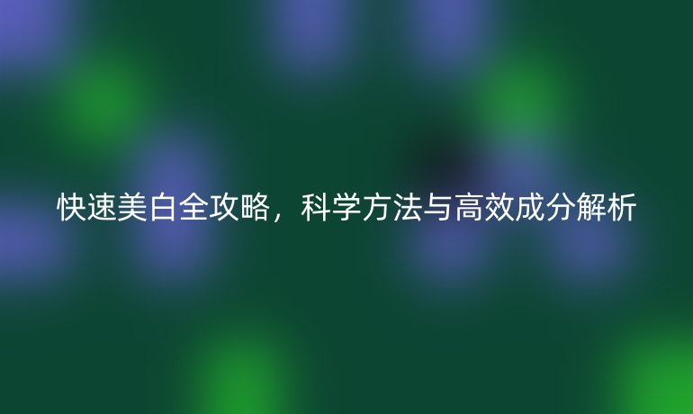 快速美白全攻略，科學(xué)方法與高效成分解析