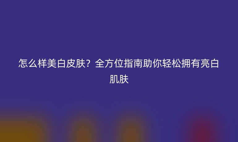 怎么樣美白皮膚？全方位指南助你輕松擁有亮白肌膚