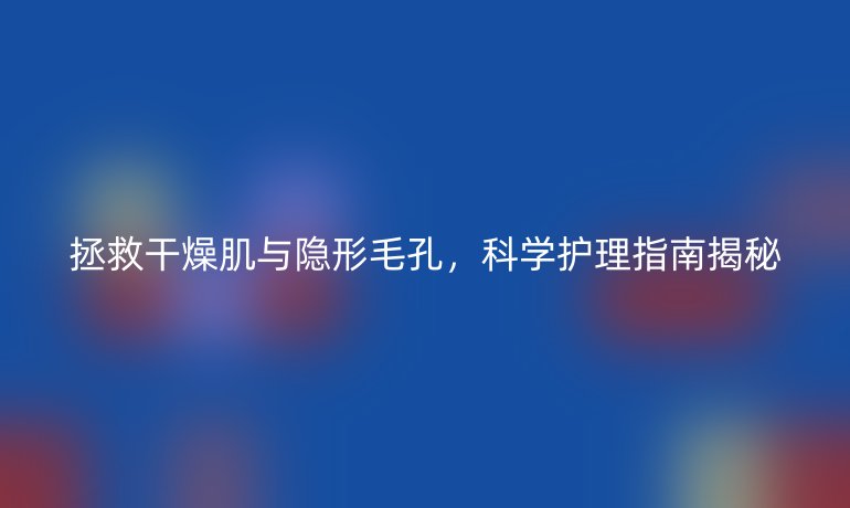 拯救干燥肌與隱形毛孔，科學(xué)護(hù)理指南揭秘