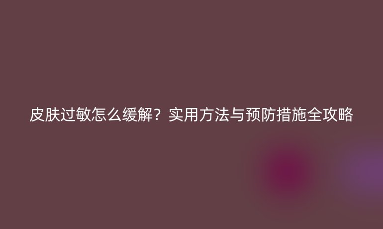 皮膚過敏怎么緩解？實用方法與預防措施全攻略