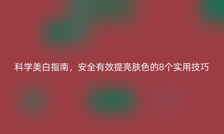 科學美白指南，安全有效提亮膚色的8個實用技巧