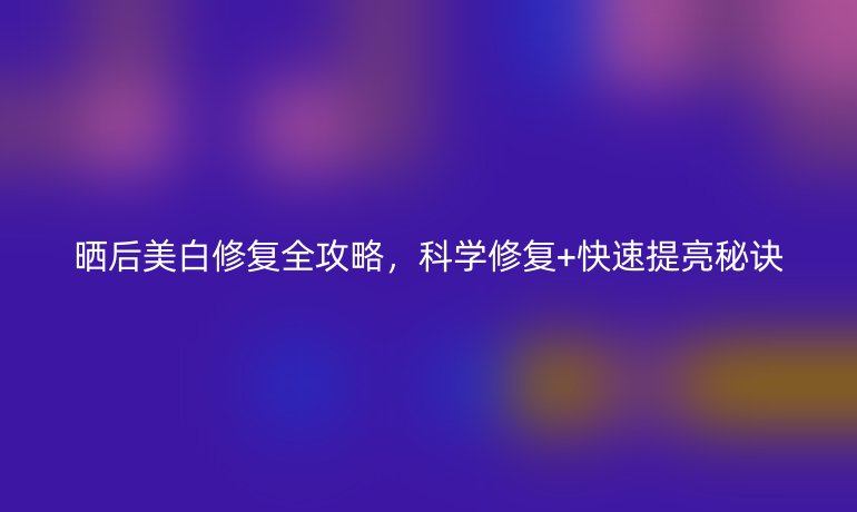 曬后美白修復(fù)全攻略，科學修復(fù)+快速提亮秘訣