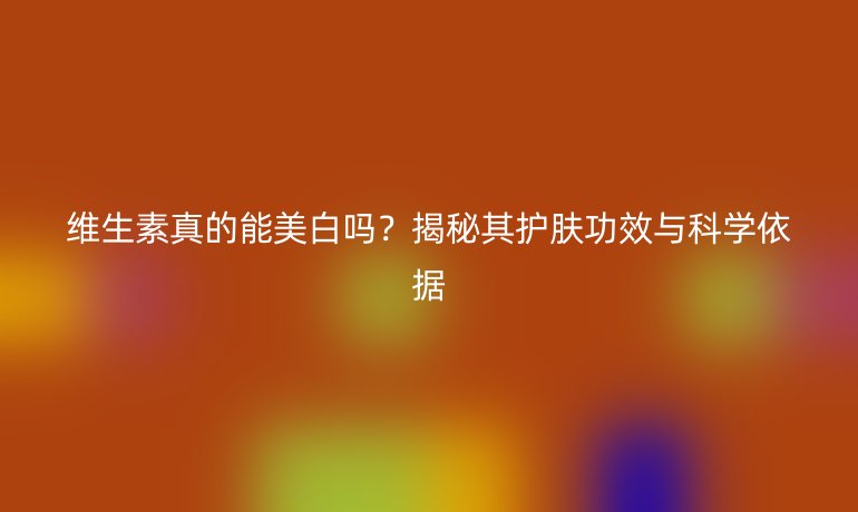 維生素真的能美白嗎？揭秘其護膚功效與科學依據(jù)