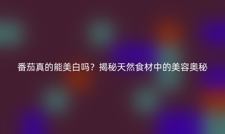 番茄真的能美白嗎？揭秘天然食材中的美容奧秘