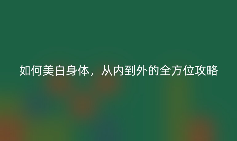 如何美白身體，從內(nèi)到外的全方位攻略