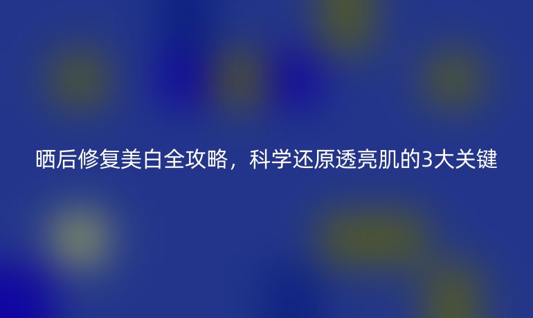 曬后修復(fù)美白全攻略，科學還原透亮肌的3大關(guān)鍵