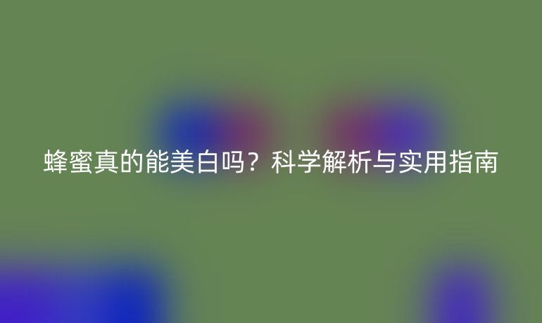 蜂蜜真的能美白嗎？科學(xué)解析與實(shí)用指南