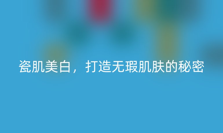 瓷肌美白，打造無瑕肌膚的秘密