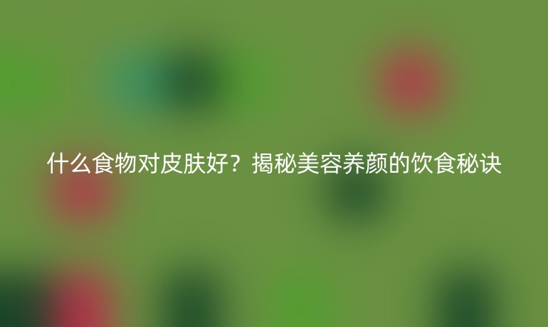 什么食物對(duì)皮膚好？揭秘美容養(yǎng)顏的飲食秘訣