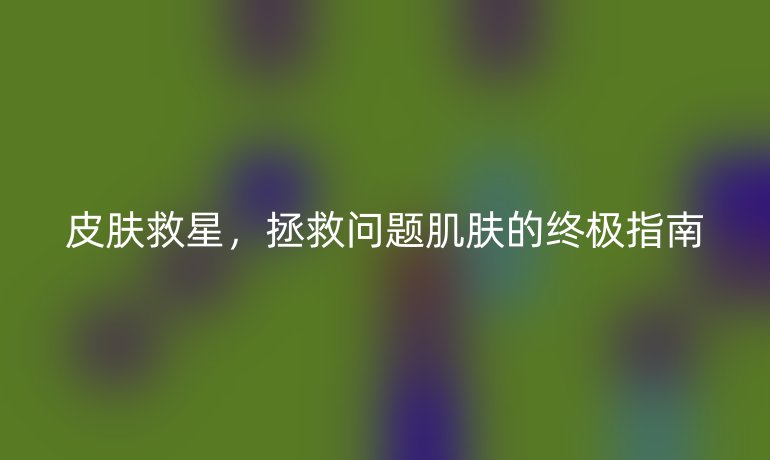 皮膚救星，拯救問題肌膚的終極指南
