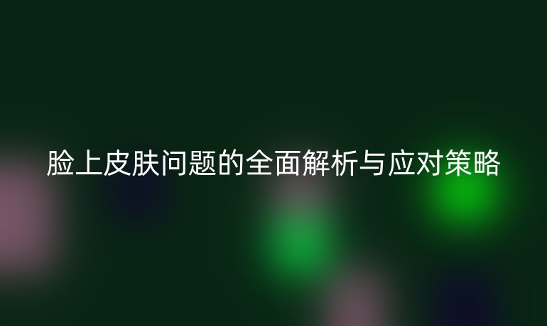 臉上皮膚問(wèn)題的全面解析與應(yīng)對(duì)策略