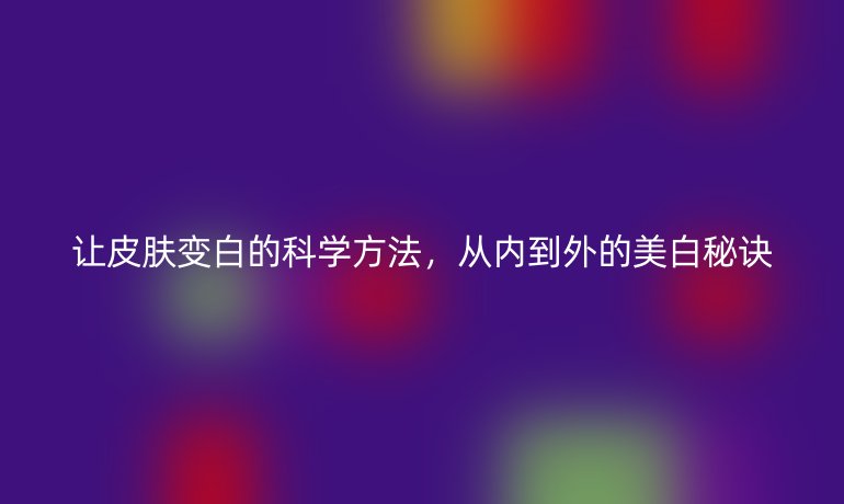 讓皮膚變白的科學方法，從內(nèi)到外的美白秘訣