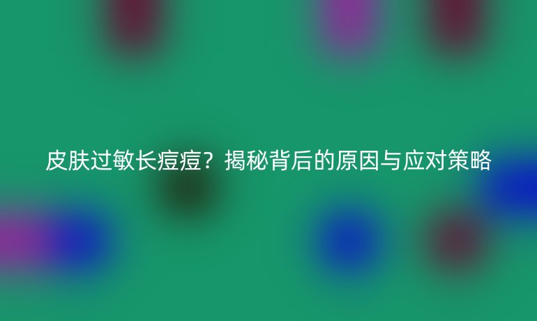 皮膚過(guò)敏長(zhǎng)痘痘？揭秘背后的原因與應(yīng)對(duì)策略