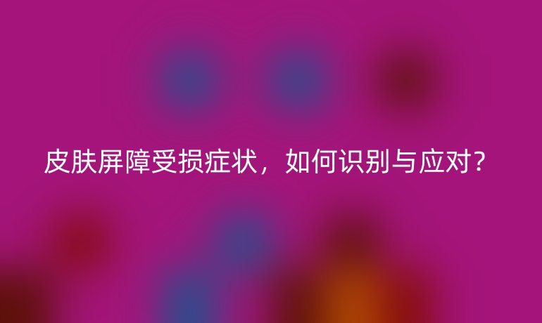皮膚屏障受損癥狀，如何識別與應(yīng)對？