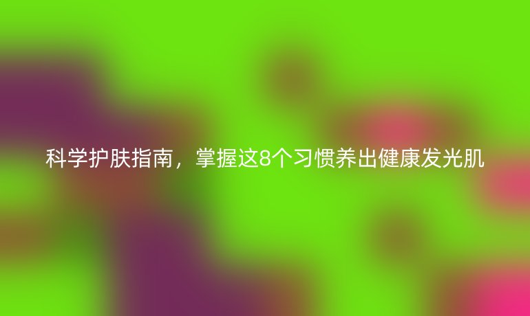 科學(xué)護(hù)膚指南，掌握這8個(gè)習(xí)慣養(yǎng)出健康發(fā)光肌