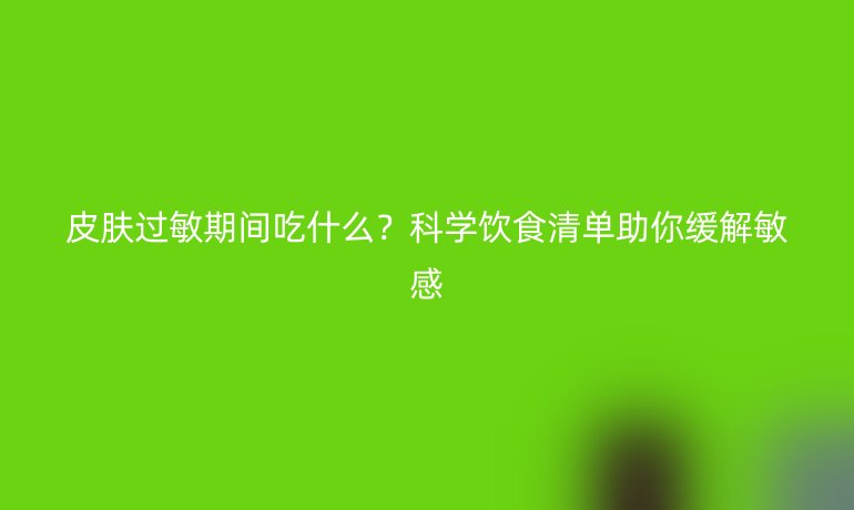 皮膚過(guò)敏期間吃什么？科學(xué)飲食清單助你緩解敏感